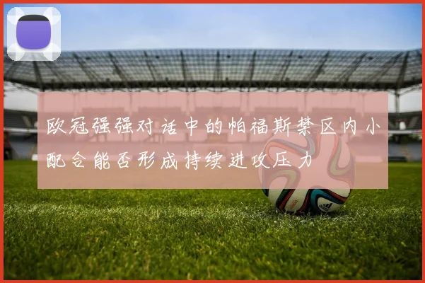 欧冠强强对话中的帕福斯禁区内小配合能否形成持续进攻压力