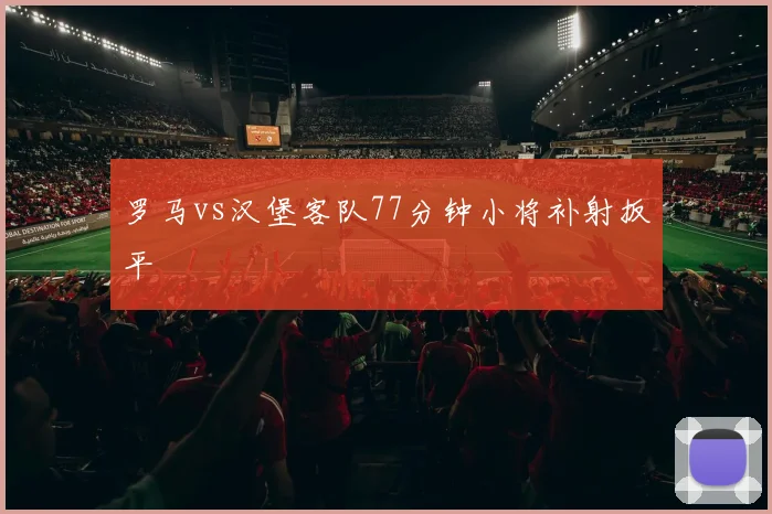 罗马vs汉堡客队77分钟小将补射扳平