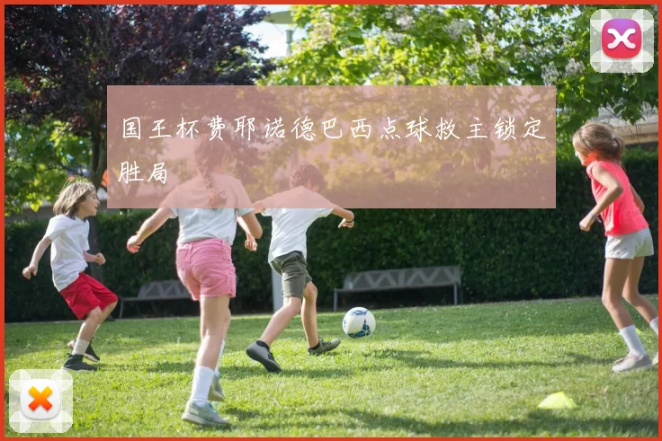 国王杯费耶诺德巴西点球救主锁定胜局