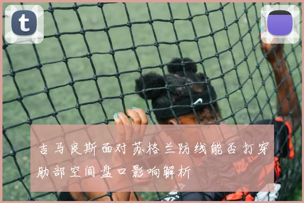 吉马良斯面对苏格兰防线能否打穿肋部空间盘口影响解析