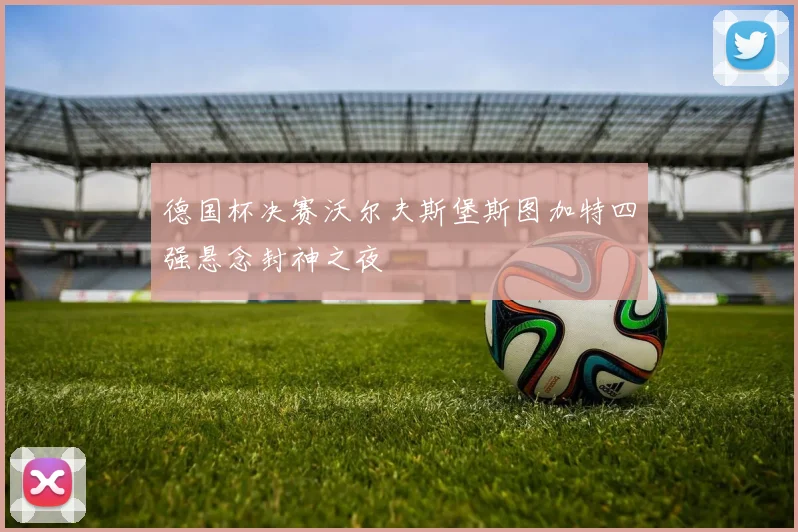 德国杯决赛沃尔夫斯堡斯图加特四强悬念封神之夜
