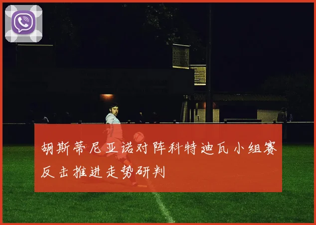 胡斯蒂尼亚诺对阵科特迪瓦小组赛反击推进走势研判