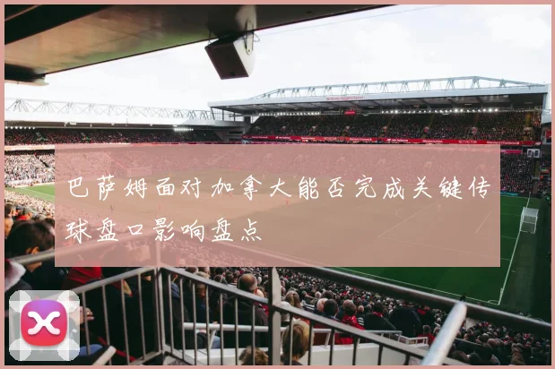 巴萨姆面对加拿大能否完成关键传球盘口影响盘点
