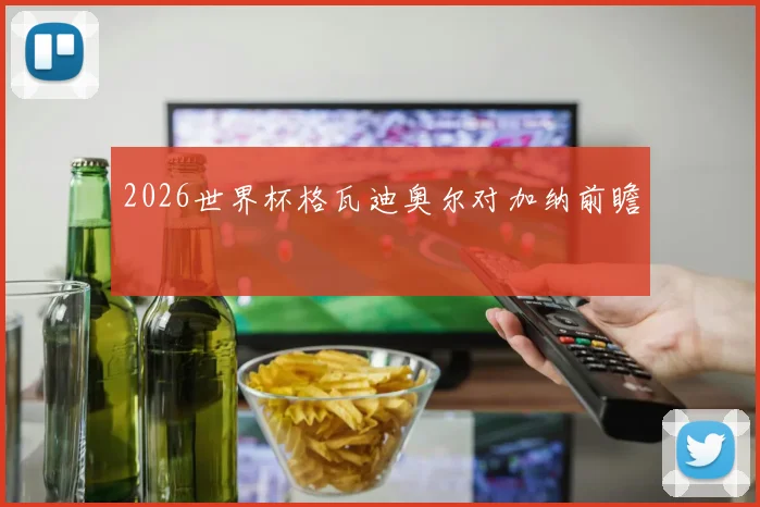 2026世界杯格瓦迪奥尔对加纳前瞻
