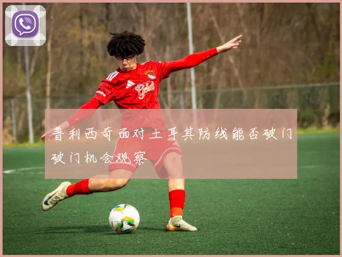 普利西奇面对土耳其防线能否破门破门机会观察