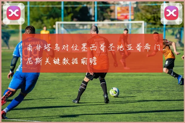 南非塔乌对位墨西哥圣地亚哥希门尼斯关键数据前瞻