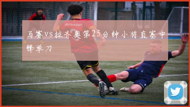 马赛vs拉齐奥第25分钟小将直塞中锋单刀