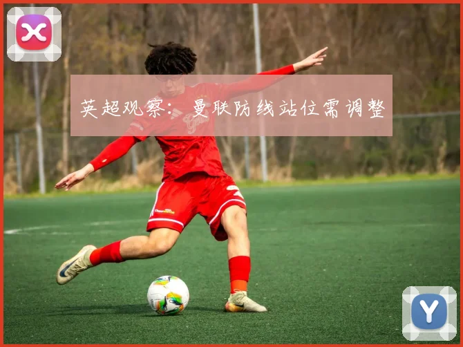英超观察：曼联防线站位需调整