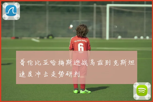 哥伦比亚哈梅斯迎战乌兹别克斯坦速度冲击走势研判