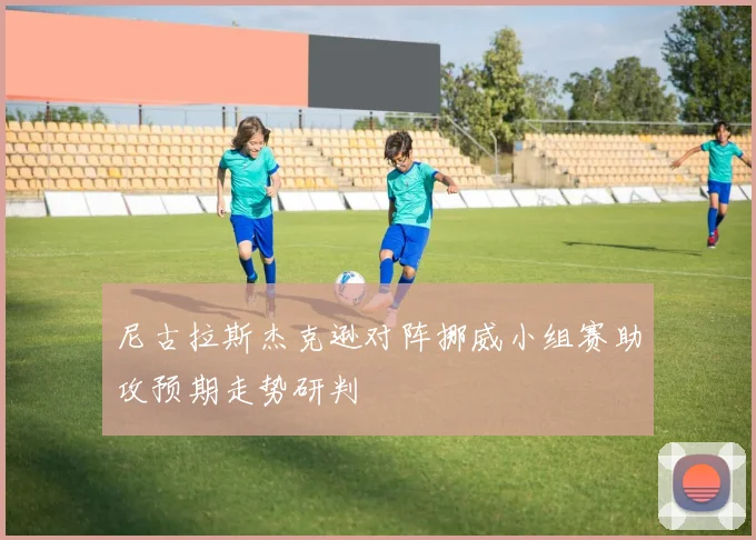 尼古拉斯杰克逊对阵挪威小组赛助攻预期走势研判