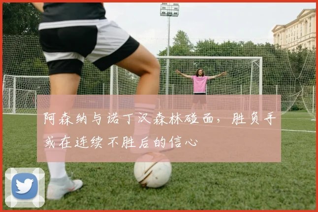 阿森纳与诺丁汉森林碰面,胜负手或在连续不胜后的信心
