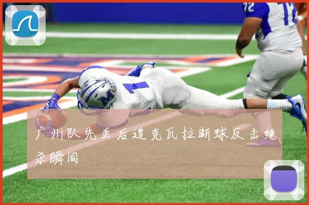 广州队先丢后追克瓦拉断球反击绝杀瞬间