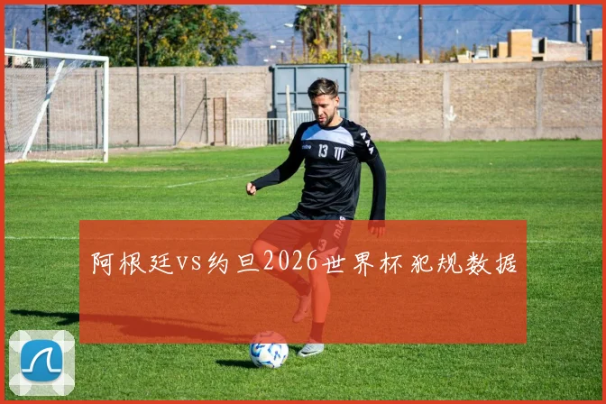 阿根廷vs约旦2026世界杯犯规数据