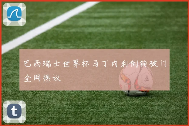 巴西瑞士世界杯马丁内利倒钩破门全网热议