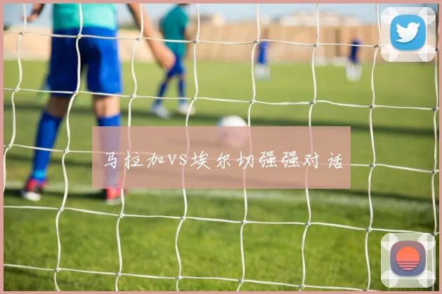 马拉加vs埃尔切强强对话