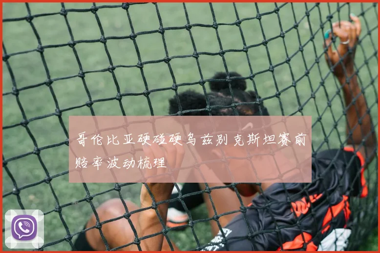 哥伦比亚硬碰硬乌兹别克斯坦赛前赔率波动梳理