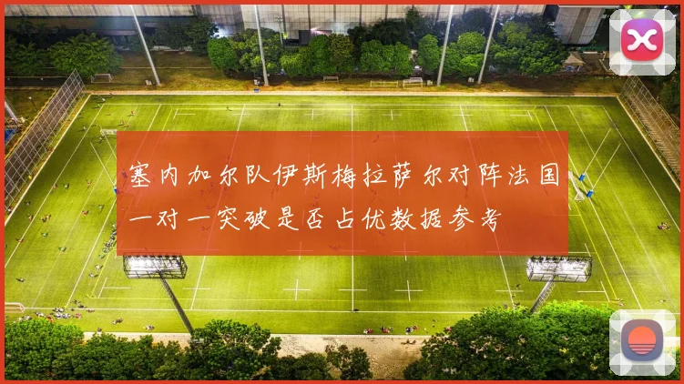 塞内加尔队伊斯梅拉萨尔对阵法国一对一突破是否占优数据参考