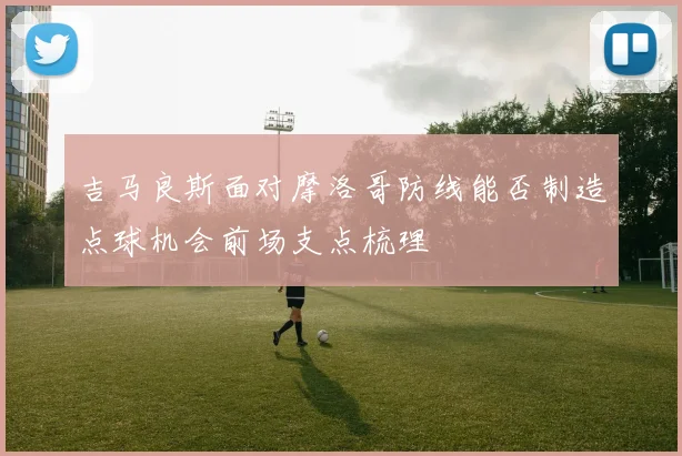 吉马良斯面对摩洛哥防线能否制造点球机会前场支点梳理