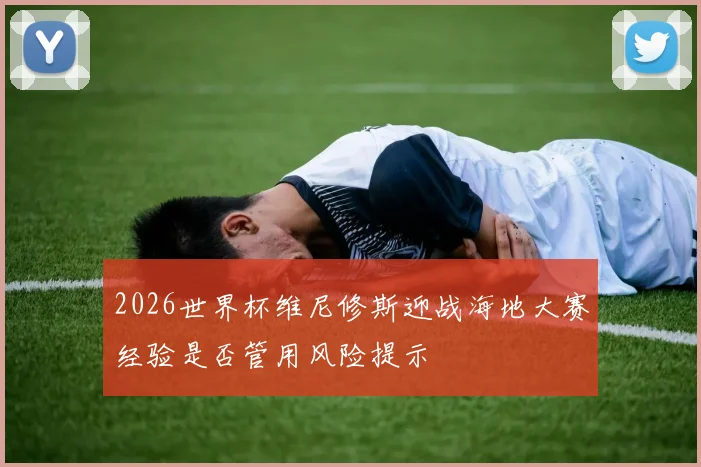 2026世界杯维尼修斯迎战海地大赛经验是否管用风险提示