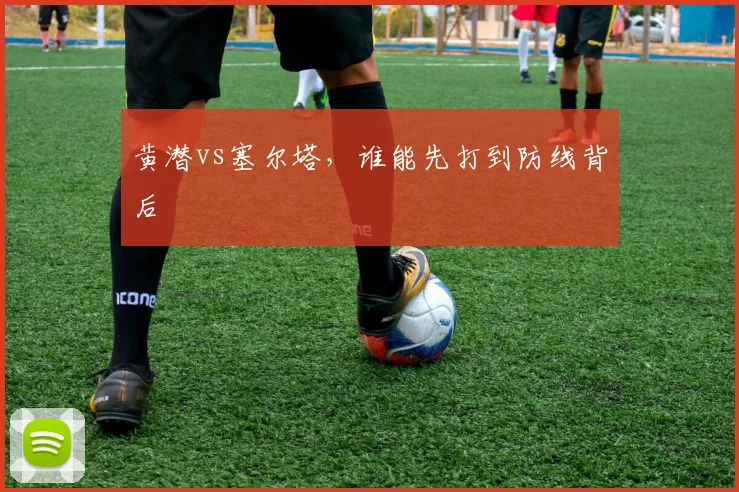 黄潜vs塞尔塔,谁能先打到防线背后