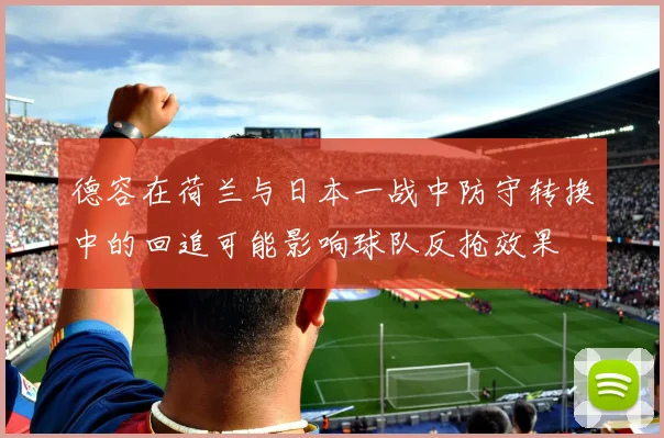 德容在荷兰与日本一战中防守转换中的回追可能影响球队反抢效果