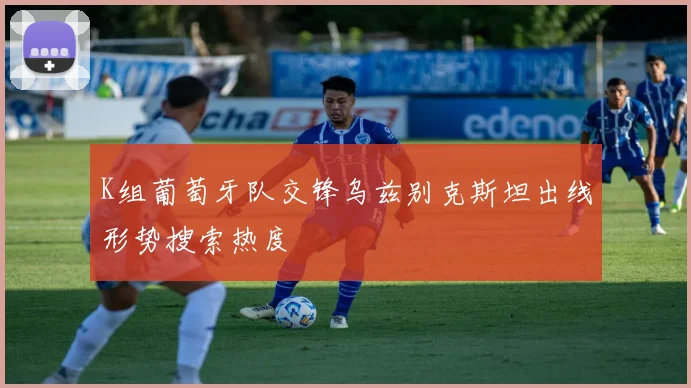 K组葡萄牙队交锋乌兹别克斯坦出线形势搜索热度