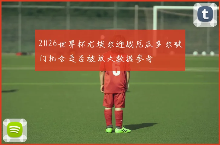 2026世界杯尤埃尔迎战厄瓜多尔破门机会是否被放大数据参考