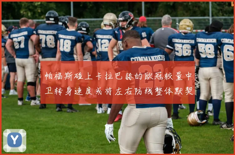 帕福斯碰上卡拉巴赫的欧冠较量中卫转身速度或将左右防线整体默契